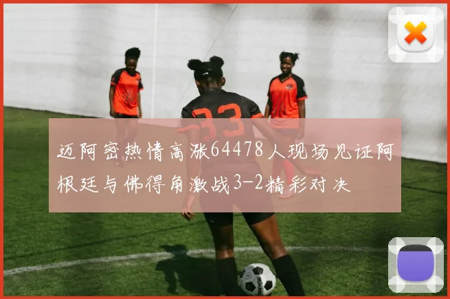 迈阿密热情高涨64478人现场见证阿根廷与佛得角激战3-2精彩对决