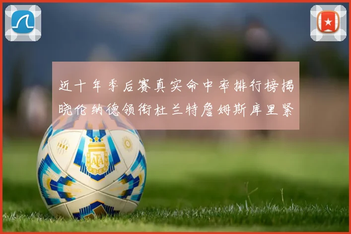 近十年季后赛真实命中率排行榜揭晓伦纳德领衔杜兰特詹姆斯库里紧随其后