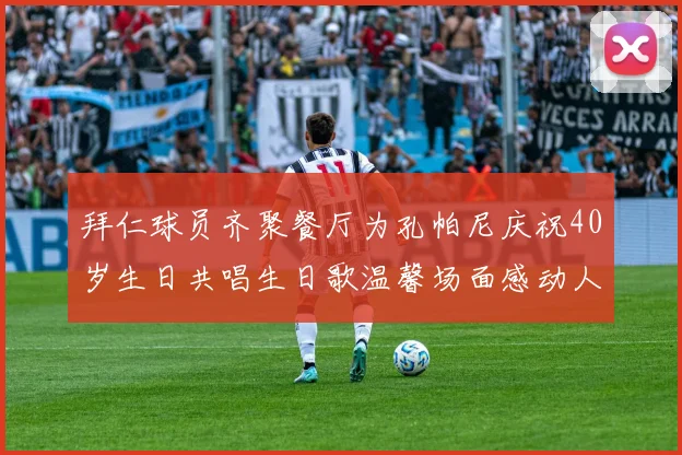 拜仁球员齐聚餐厅为孔帕尼庆祝40岁生日共唱生日歌温馨场面感动人心