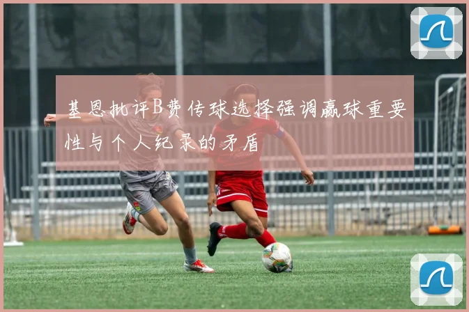 基恩批评B费传球选择强调赢球重要性与个人纪录的矛盾