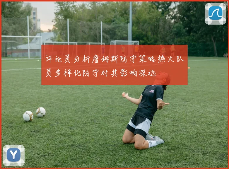 评论员分析詹姆斯防守策略热火队员多样化防守对其影响深远