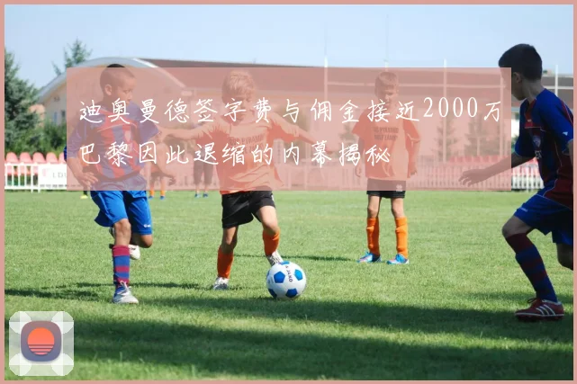 迪奥曼德签字费与佣金接近2000万巴黎因此退缩的内幕揭秘