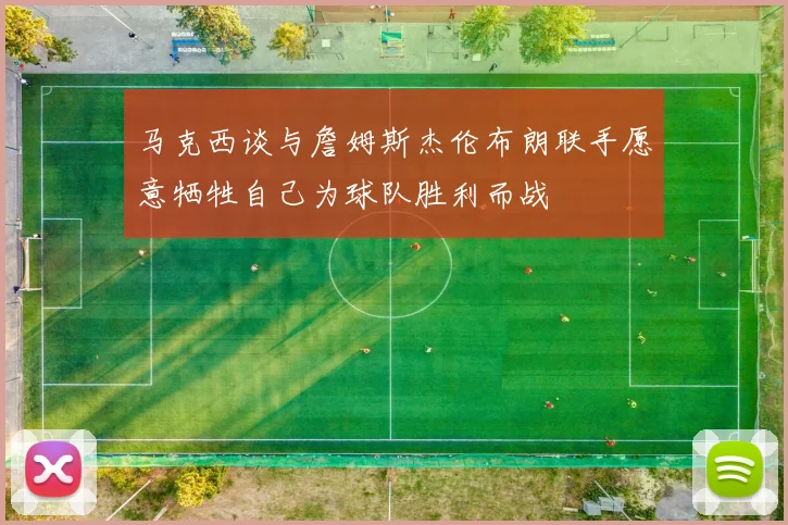 马克西谈与詹姆斯杰伦布朗联手愿意牺牲自己为球队胜利而战