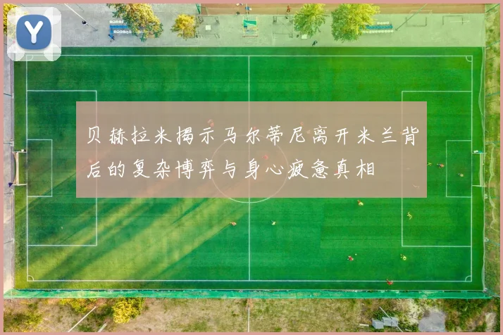 贝赫拉米揭示马尔蒂尼离开米兰背后的复杂博弈与身心疲惫真相