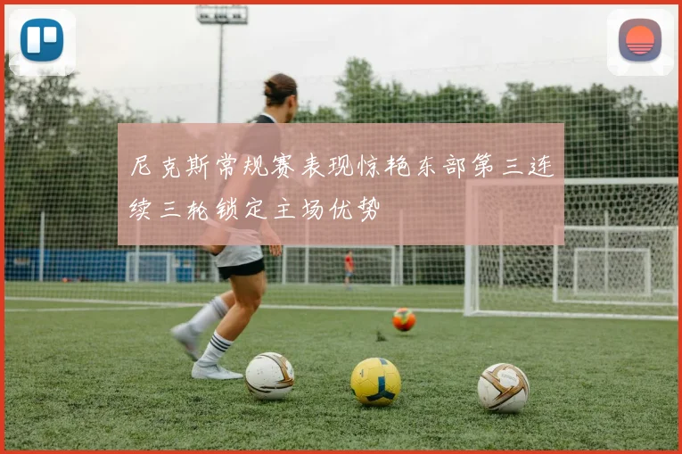 尼克斯常规赛表现惊艳东部第三连续三轮锁定主场优势