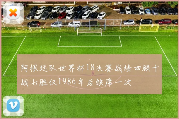 阿根廷队世界杯18决赛战绩回顾十战七胜仅1986年后缺席一次
