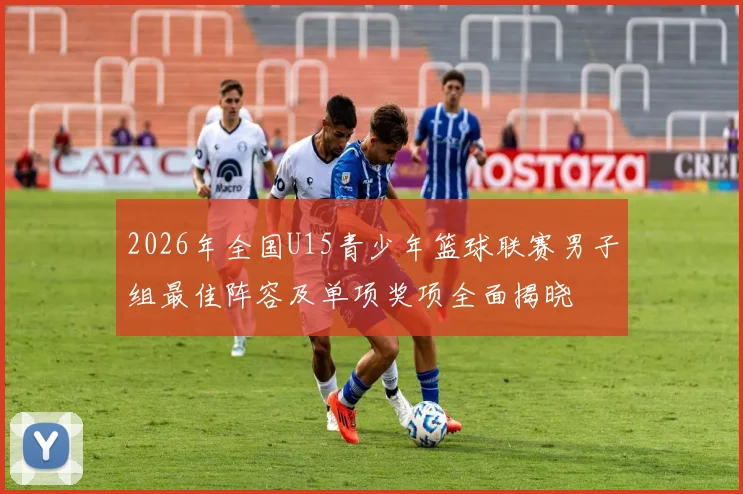 2026年全国U15青少年篮球联赛男子组最佳阵容及单项奖项全面揭晓