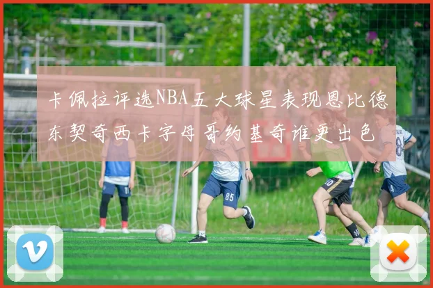 卡佩拉评选NBA五大球星表现恩比德东契奇西卡字母哥约基奇谁更出色