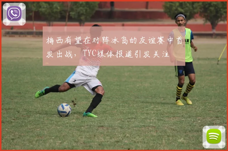 梅西有望在对阵冰岛的友谊赛中首发出战，TYC媒体报道引发关注