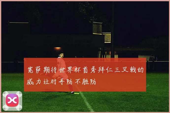 宽萨期待世界杯首秀拜仁三叉戟的威力让对手防不胜防