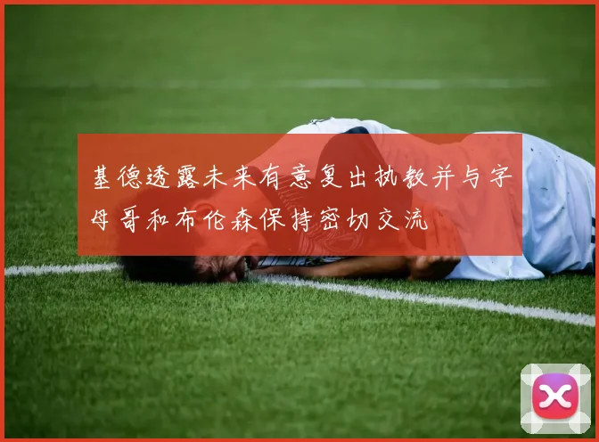 基德透露未来有意复出执教并与字母哥和布伦森保持密切交流