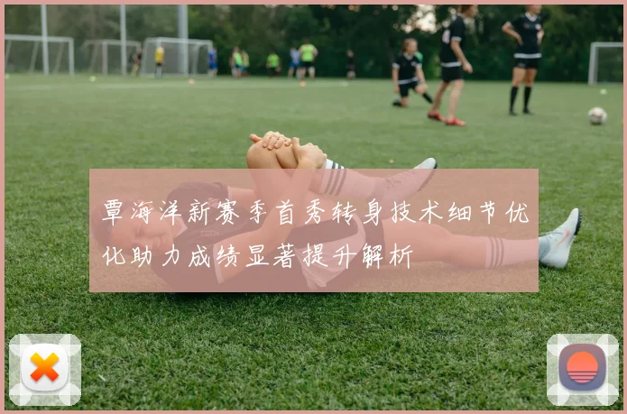 覃海洋新赛季首秀转身技术细节优化助力成绩显著提升解析