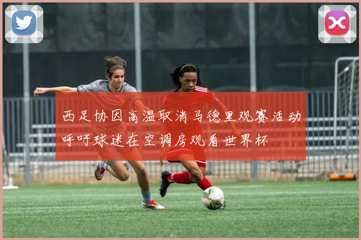 西足协因高温取消马德里观赛活动呼吁球迷在空调房观看世界杯