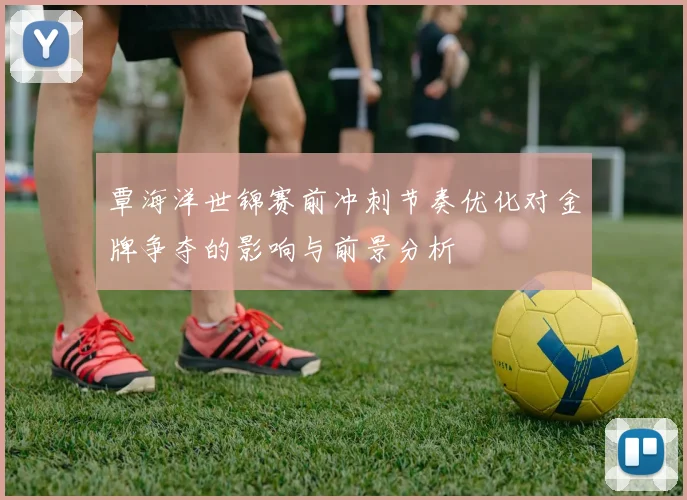 覃海洋世锦赛前冲刺节奏优化对金牌争夺的影响与前景分析