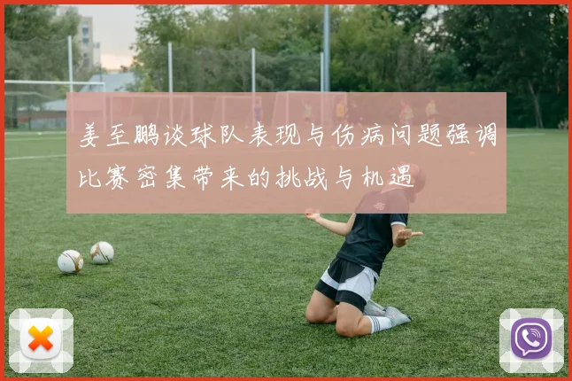姜至鹏谈球队表现与伤病问题强调比赛密集带来的挑战与机遇