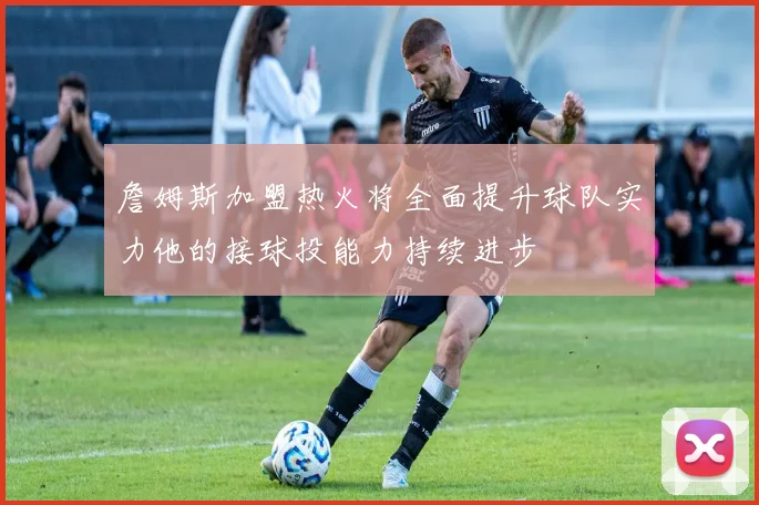 詹姆斯加盟热火将全面提升球队实力他的接球投能力持续进步