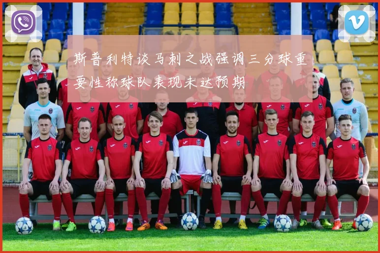 斯普利特谈马刺之战强调三分球重要性称球队表现未达预期