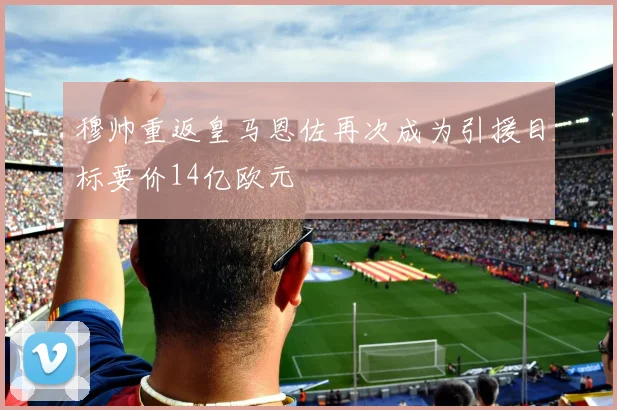 穆帅重返皇马恩佐再次成为引援目标要价14亿欧元