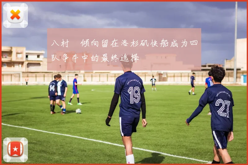 八村塁倾向留在洛杉矶快船成为四队争夺中的最终选择