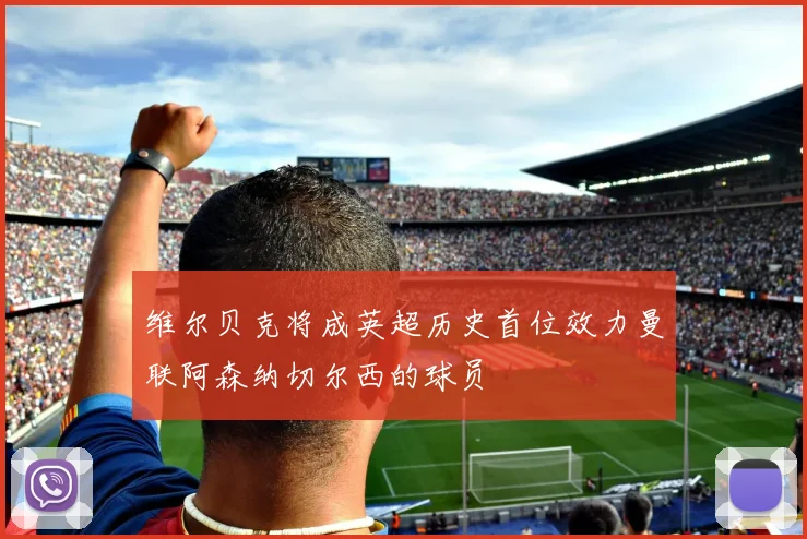维尔贝克将成英超历史首位效力曼联阿森纳切尔西的球员
