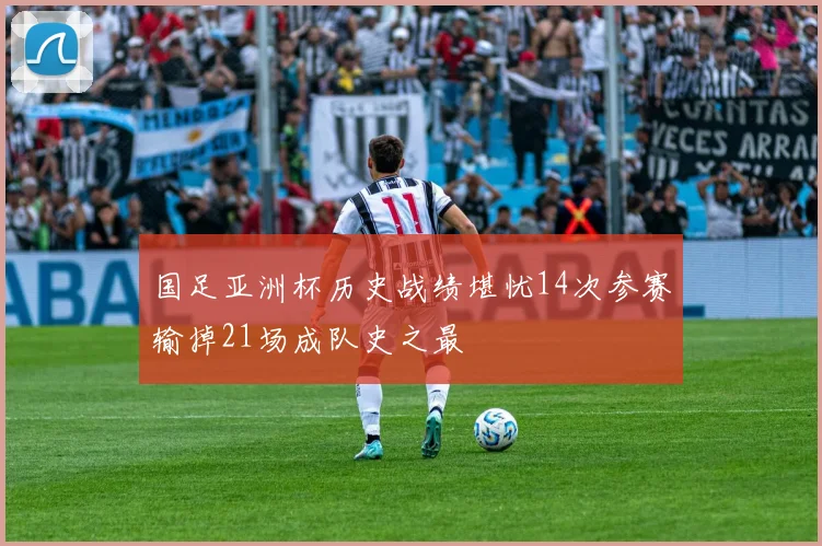 国足亚洲杯历史战绩堪忧14次参赛输掉21场成队史之最