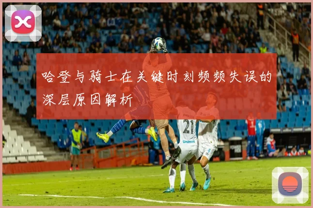 哈登与骑士在关键时刻频频失误的深层原因解析