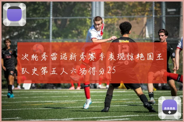 次轮秀雷诺新秀赛季表现惊艳国王队史第五人六场得分25