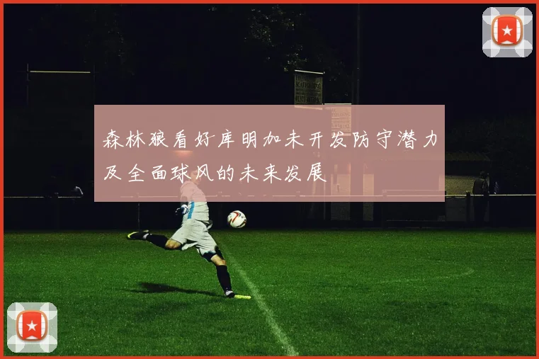 森林狼看好库明加未开发防守潜力及全面球风的未来发展