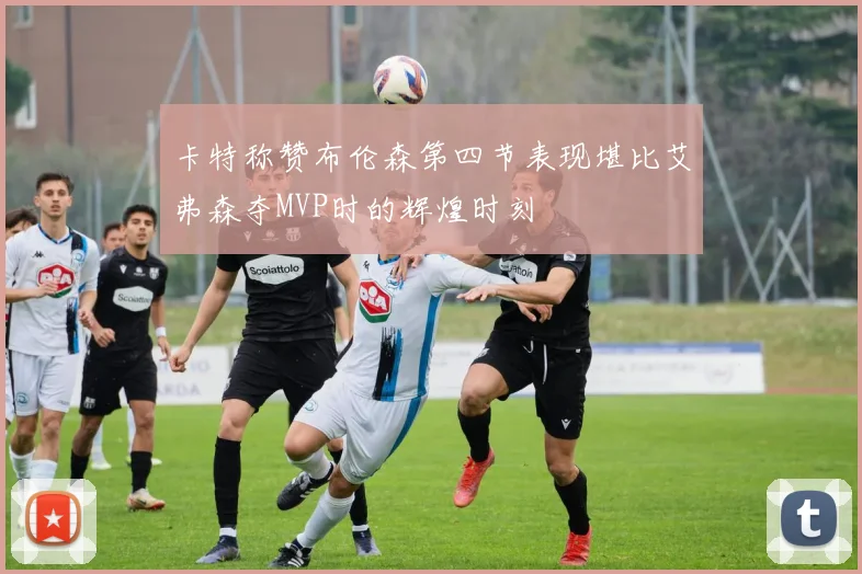 卡特称赞布伦森第四节表现堪比艾弗森夺MVP时的辉煌时刻
