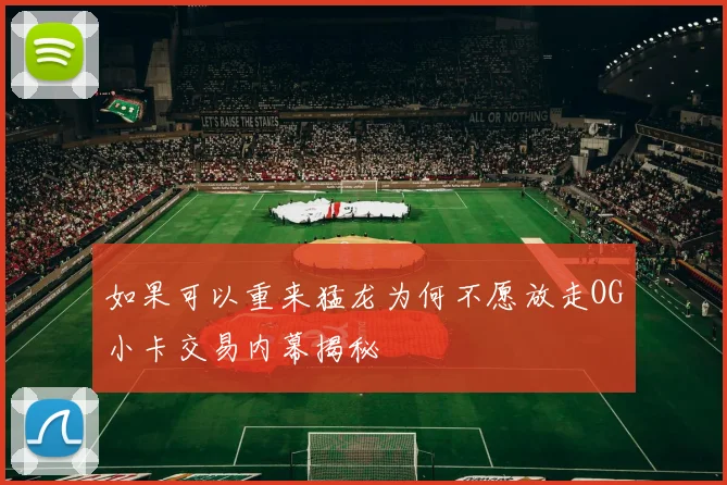 如果可以重来猛龙为何不愿放走OG小卡交易内幕揭秘