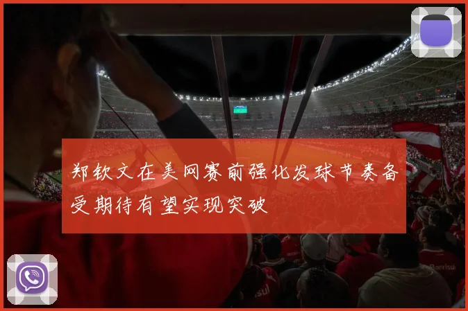 郑钦文在美网赛前强化发球节奏备受期待有望实现突破