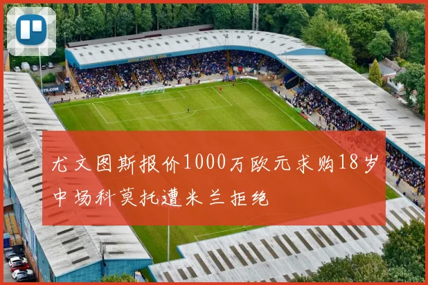 尤文图斯报价1000万欧元求购18岁中场科莫托遭米兰拒绝