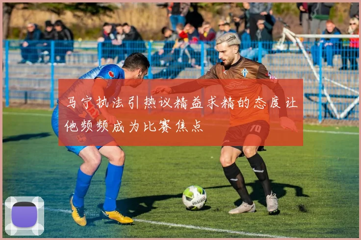 马宁执法引热议精益求精的态度让他频频成为比赛焦点